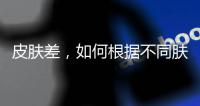 皮膚差，如何根據不同膚質變好