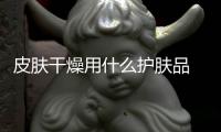 皮膚干燥用什么護膚品 盤點四款最受女性歡迎的保濕產品