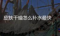 皮膚干燥怎么補水最快 記住這幾個方法
