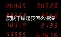 皮膚干燥起皮怎么保濕