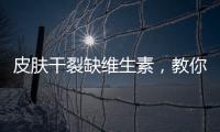 皮膚干裂缺維生素，教你拯救肌膚干燥！