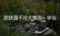 皮膚遇干冷大爆皮，學會保濕讓女人肌膚柔滑