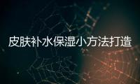 皮膚補(bǔ)水保濕小方法打造嬰兒肌