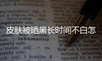 皮膚被曬黑長時間不白怎么辦？