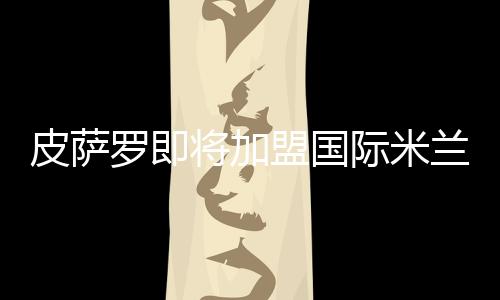 皮薩羅即將加盟國際米蘭