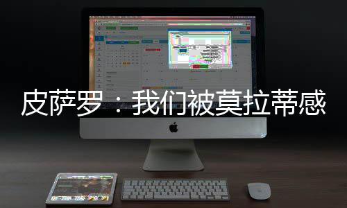 皮薩羅:我們被莫拉蒂感動了……