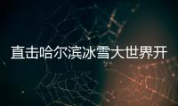 直擊哈爾濱冰雪大世界開(kāi)園 超長(zhǎng)滑梯引期待