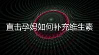 直擊孕媽如何補充維生素D3，YYUX植物提取安心好D3【母嬰】風尚中國網