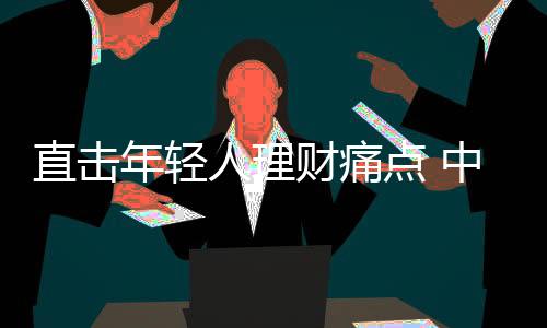直擊年輕人理財痛點 中信銀行首推“存款小目標”產品