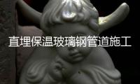 直埋保溫玻璃鋼管道施工(圖片價格品牌廠家)