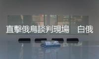 直擊俄烏談判現場　白俄外交部部長稱將全力做好保障工作