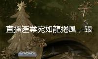 直播產業宛如龍捲風，跟不上就被甩出去
