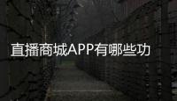 直播商城APP有哪些功能？直播商城APP的開發成本是多少