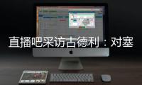 直播吧采訪古德利：對塞維利亞表現滿意，當年在恒大很美好