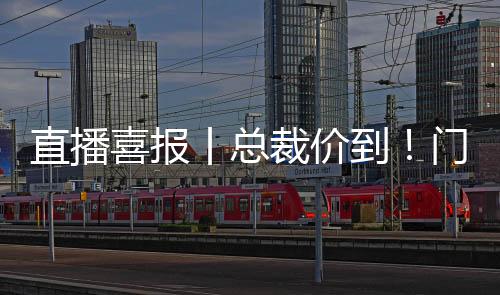 直播喜報(bào)丨總裁價(jià)到!門店下定簽約171家!