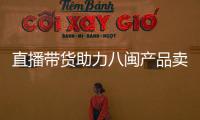 直播帶貨助力八閩產(chǎn)品賣全國