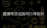 直播帶貨詆毀同行導致對方銷量下降 最終被判賠5萬元