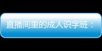 直播間里的成人識字班：他們放下活計，專心認字