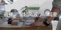 直播間里起風(fēng)波，“喊麥”如何再塑自我