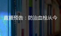 直播預(yù)告：防治血栓從今天開始