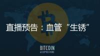 直播預告：血管“生銹”有多可怕？專家為你解答
