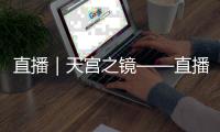 直播｜天宮之鏡——直播中國空間站
