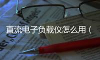 直流電子負載儀怎么用（電子負載儀使用方法）