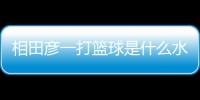相田彥一打籃球是什么水平（相田彥一）