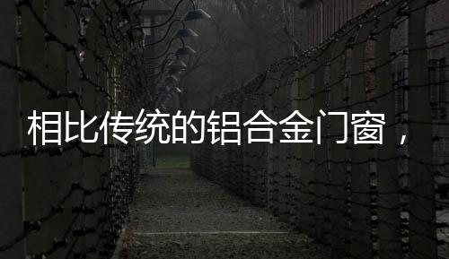相比傳統(tǒng)的鋁合金門窗，斷橋鋁合金門窗的這些魅力真的無法拒絕！