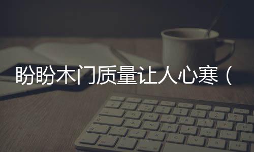盼盼木門質量讓人心寒（盼盼木門質量怎么樣）