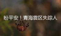 盼平安！青海震區失蹤人員大致區域已確定，搜救進行中