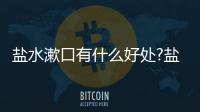 鹽水漱口有什么好處?鹽水漱口有什么壞處?
