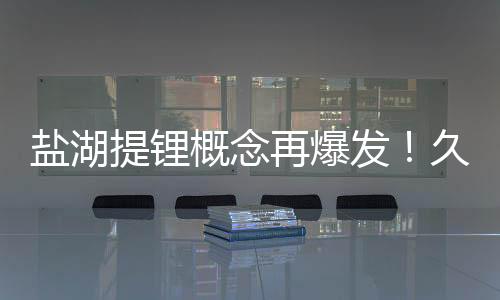 鹽湖提鋰概念再爆發(fā)！久吾高科上漲逾11%，碧水源定增獲批「環(huán)保周評(píng)榜」