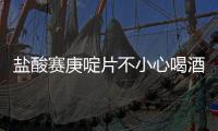 鹽酸賽庚啶片不小心喝酒了（鹽酸賽庚啶片）