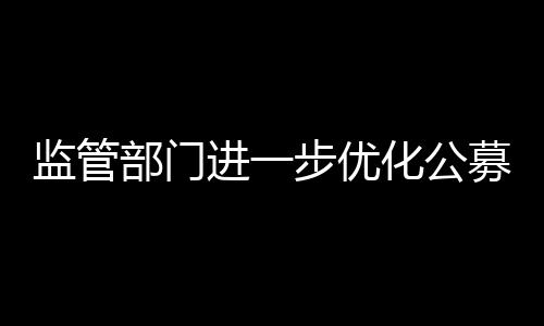 監(jiān)管部門進一步優(yōu)化公募基金產(chǎn)品注冊機制,加強事中事后監(jiān)管