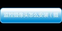 監控攝像頭怎么安裝（攝像頭怎么安裝）