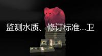 監測水質、修訂標準…衛生健康部門這樣保障飲水安全
