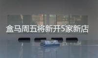 盒馬周五將新開5家新店 全國門店數(shù)突破400家