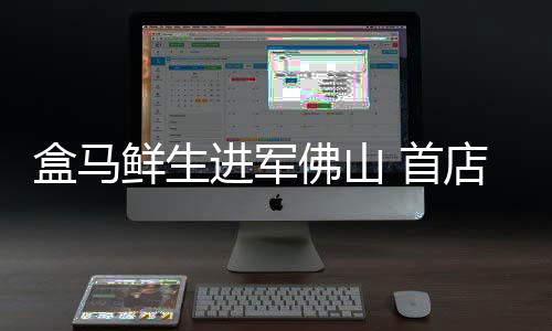 盒馬鮮生進(jìn)軍佛山 首店11月1日亮相恒福國際購物中心