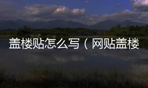 蓋樓貼怎么寫（網(wǎng)貼蓋樓是什么意思）