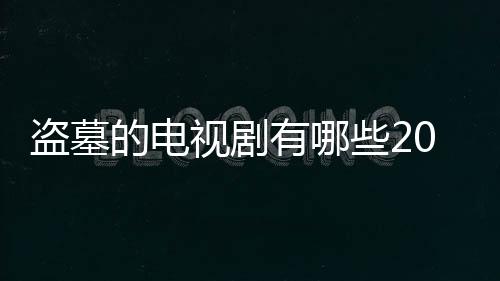 盜墓的電視劇有哪些2021（盜墓的電視劇有哪些）