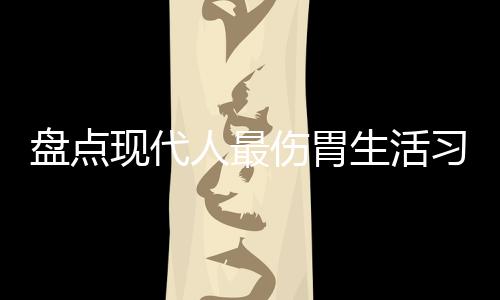 盤點現代人最傷胃生活習慣【健康】風尚中國網