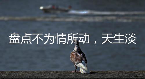盤點不為情所動，天生淡漠型星座