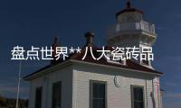 盤點(diǎn)世界**八大瓷磚品牌