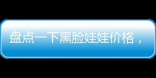 盤點(diǎn)一下黑臉娃娃價格，一療程費(fèi)用詳情！
