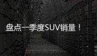 盤點一季度SUV銷量！你的車型上榜了嘛？