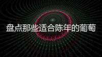 盤點那些適合陳年的葡萄酒