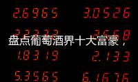 盤點葡萄酒界十大富豪，路易威登總裁榮居榜首