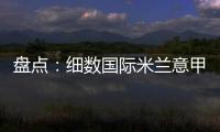 盤點：細數國際米蘭意甲奪冠功臣