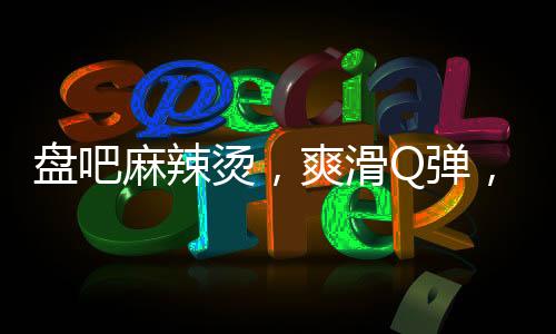 盤吧麻辣燙，爽滑Q彈，余香回味！